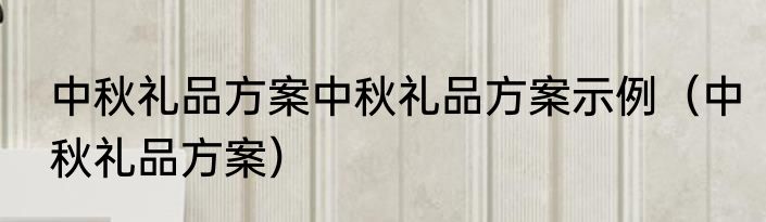 中秋礼品方案中秋礼品方案示例（中秋礼品方案）