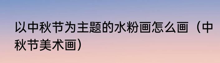 以中秋节为主题的水粉画怎么画（中秋节美术画）