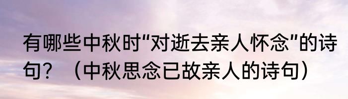 有哪些中秋时“对逝去亲人怀念”的诗句？（中秋思念已故亲人的诗句）
