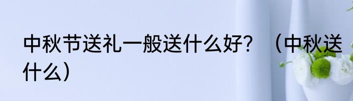 中秋节送礼一般送什么好？（中秋送什么）