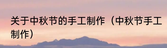 关于中秋节的手工制作（中秋节手工制作）