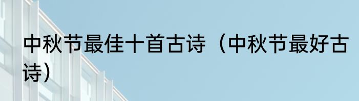 中秋节最佳十首古诗（中秋节最好古诗）
