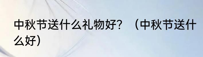 中秋节送什么礼物好？（中秋节送什么好）