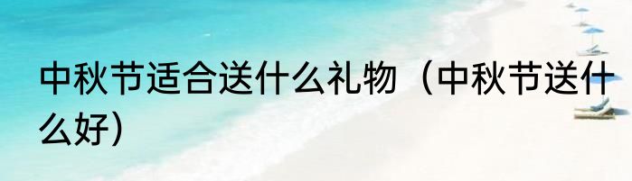 中秋节适合送什么礼物（中秋节送什么好）