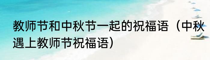 教师节和中秋节一起的祝福语（中秋遇上教师节祝福语）