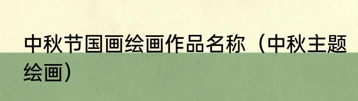 中秋节国画绘画作品名称（中秋主题绘画）