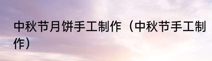 中秋节月饼手工制作（中秋节手工制作）