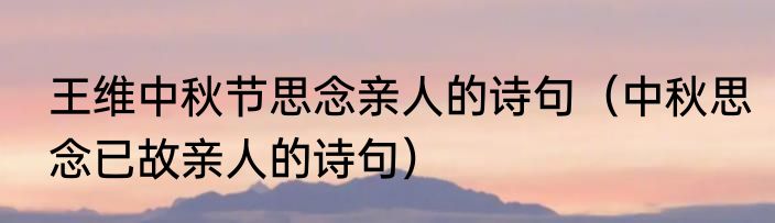 王维中秋节思念亲人的诗句（中秋思念已故亲人的诗句）