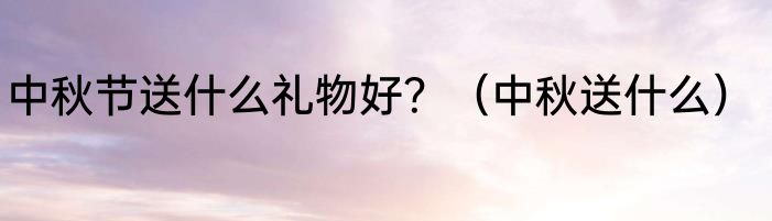 中秋节送什么礼物好？（中秋送什么）