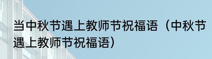 当中秋节遇上教师节祝福语（中秋节遇上教师节祝福语）