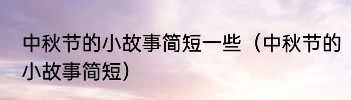 中秋节的小故事简短一些（中秋节的小故事简短）