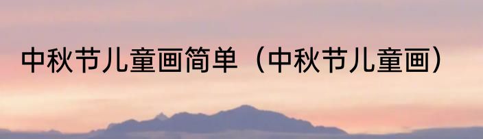 中秋节儿童画简单（中秋节儿童画）