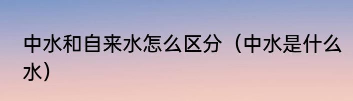 中水和自来水怎么区分（中水是什么水）