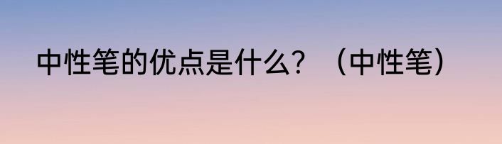 中性笔的优点是什么？（中性笔）