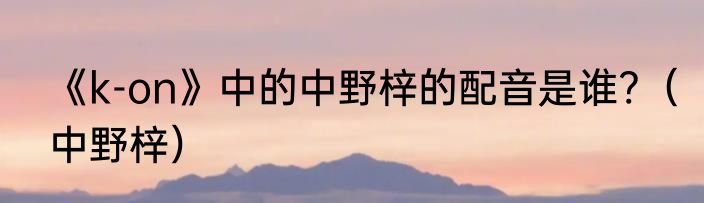 《k-on》中的中野梓的配音是谁?（中野梓）