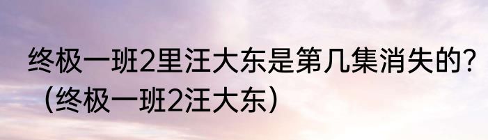 终极一班2里汪大东是第几集消失的？（终极一班2汪大东）