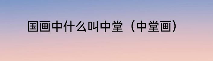 国画中什么叫中堂（中堂画）