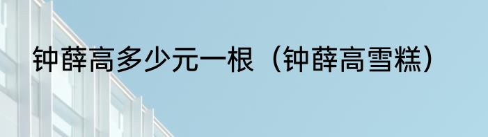 钟薛高多少元一根（钟薛高雪糕）