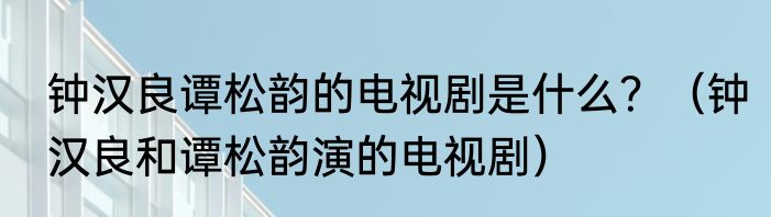 钟汉良谭松韵的电视剧是什么？（钟汉良和谭松韵演的电视剧）