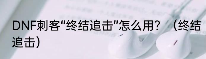 DNF刺客“终结追击”怎么用？（终结追击）