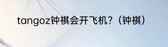 tangoz钟祺会开飞机?（钟祺）