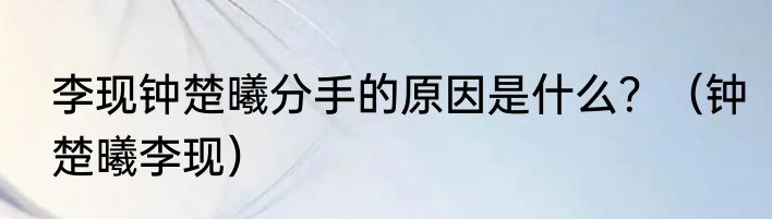 李现钟楚曦分手的原因是什么？（钟楚曦李现）