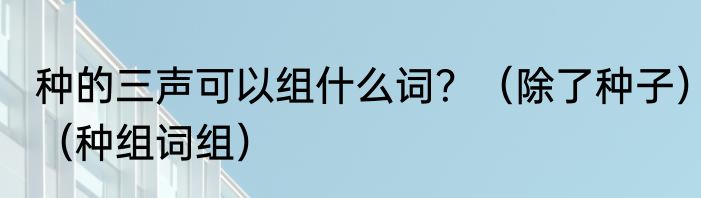 种的三声可以组什么词？（除了种子）（种组词组）