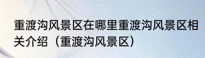 重渡沟风景区在哪里重渡沟风景区相关介绍（重渡沟风景区）