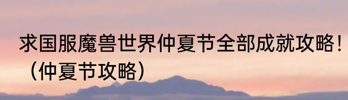 求国服魔兽世界仲夏节全部成就攻略！（仲夏节攻略）