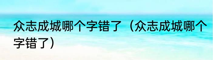 众志成城哪个字错了（众志成城哪个字错了）