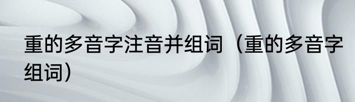 重的多音字注音并组词（重的多音字组词）