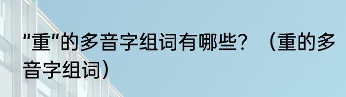 “重”的多音字组词有哪些？（重的多音字组词）