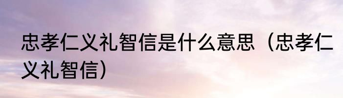 忠孝仁义礼智信是什么意思（忠孝仁义礼智信）