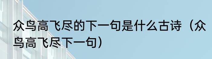 众鸟高飞尽的下一句是什么古诗（众鸟高飞尽下一句）