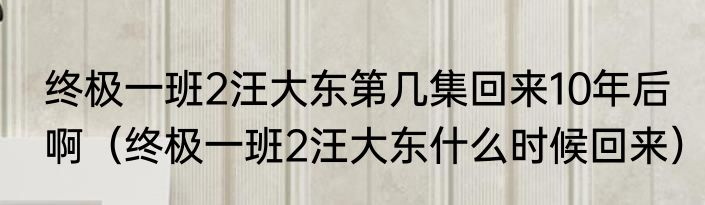 终极一班2汪大东第几集回来10年后啊（终极一班2汪大东什么时候回来）