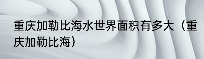 重庆加勒比海水世界面积有多大（重庆加勒比海）