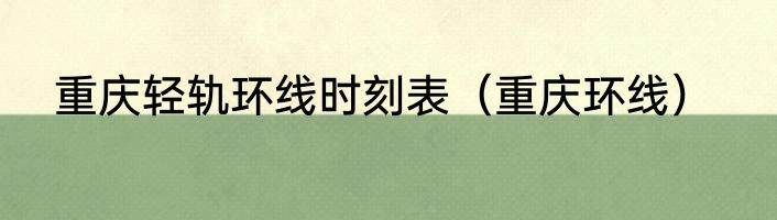 重庆轻轨环线时刻表（重庆环线）