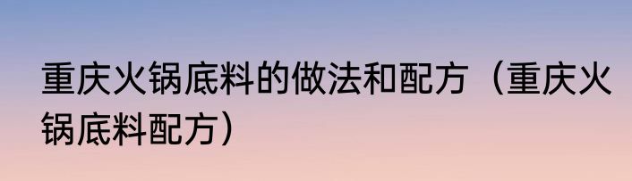重庆火锅底料的做法和配方（重庆火锅底料配方）