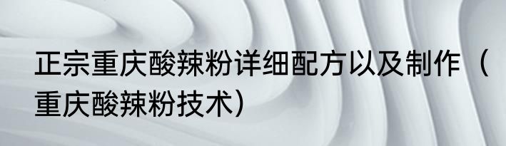 正宗重庆酸辣粉详细配方以及制作（重庆酸辣粉技术）
