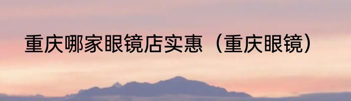 重庆哪家眼镜店实惠（重庆眼镜）