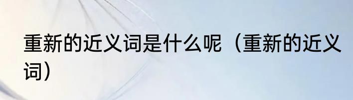 重新的近义词是什么呢（重新的近义词）