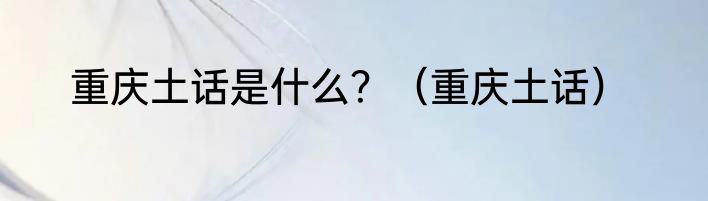 重庆土话是什么？（重庆土话）