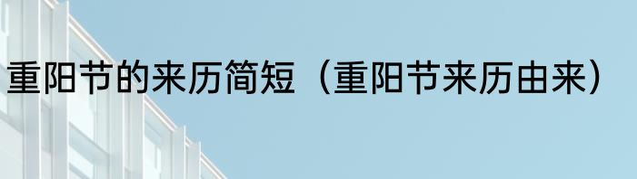 重阳节的来历简短（重阳节来历由来）