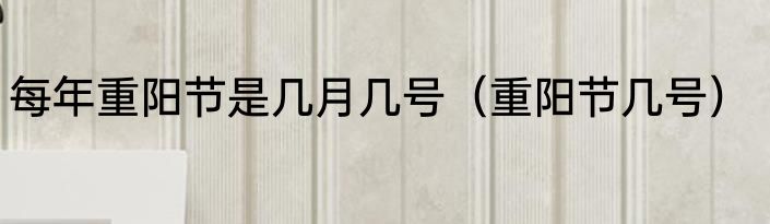 每年重阳节是几月几号（重阳节几号）