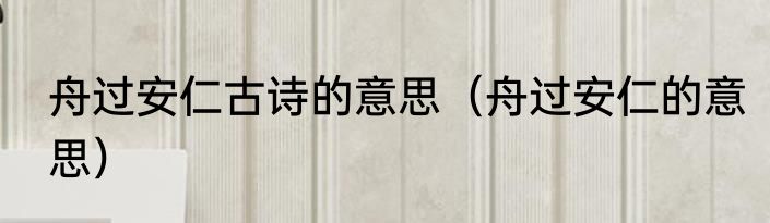 舟过安仁古诗的意思（舟过安仁的意思）