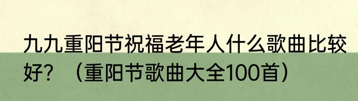 九九重阳节祝福老年人什么歌曲比较好？（重阳节歌曲大全100首）