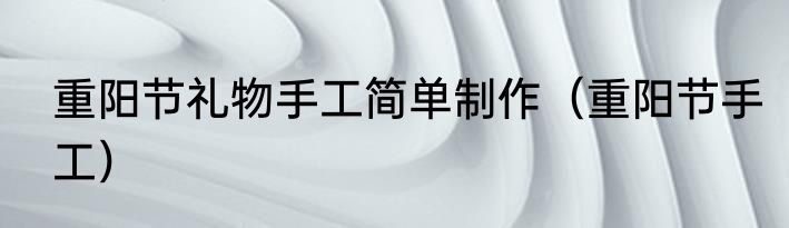 重阳节礼物手工简单制作（重阳节手工）