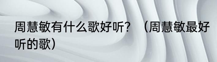 周慧敏有什么歌好听？（周慧敏最好听的歌）