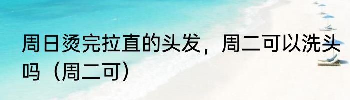 周日烫完拉直的头发，周二可以洗头吗（周二可）