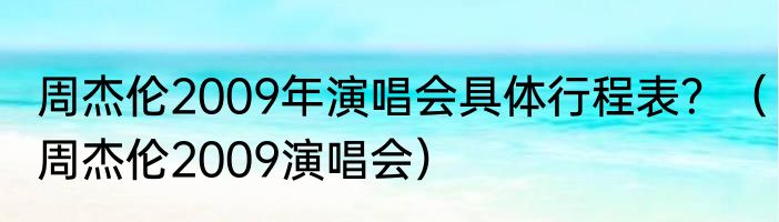 周杰伦2009年演唱会具体行程表？（周杰伦2009演唱会）